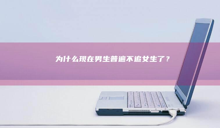 为什么现在男生普遍不追女生了？