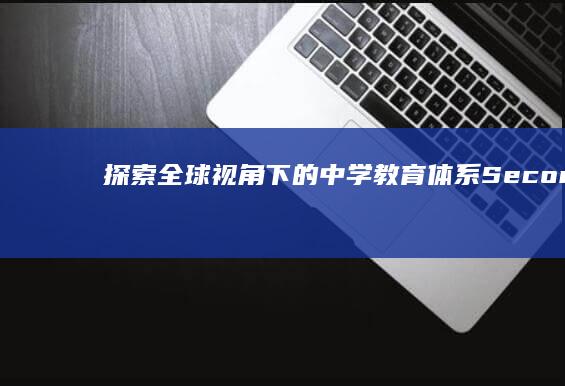 探索全球视角下的中学教育体系：Secondary School的翻译与文化差异