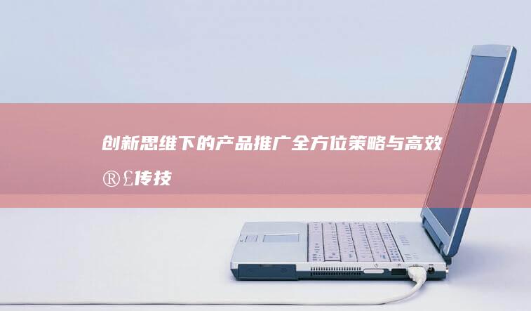 创新思维下的产品推广：全方位策略与高效宣传技巧